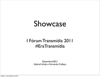 Showcase
                                 I Fórum Transmídia 2011
                                      #EraTransmídia


                                             Dezembro/2011
                                    Gabriel Ishida e Fernando Collaço



sábado, 10 de dezembro de 2011
 