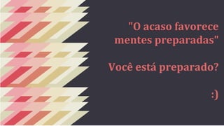 "O acaso favorece 
mentes preparadas" 
Você está preparado? 
:) 
 