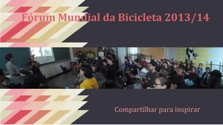 Fórum Mundial da Bicicleta 2013/14 
Compartilhar para inspirar 
 