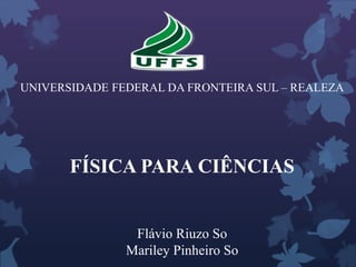 UNIVERSIDADE FEDERAL DA FRONTEIRA SUL – REALEZA
FÍSICA PARA CIÊNCIAS
Flávio Riuzo So
Mariley Pinheiro So
 