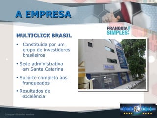 MULTICLICK BRASILMULTICLICK BRASIL
• Constituída por um
grupo de investidores
brasileiros
• Sede administrativa
em Santa Catarina
• Suporte completo aos
franqueados
• Resultados de
excelência
A EMPRESAA EMPRESA
 