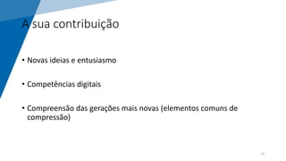 A sua contribuição
• Novas ideias e entusiasmo
• Competências digitais
• Compreensão das gerações mais novas (elementos comuns de
compressão)
13
 