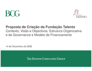 Proposta de Criação da Fundação Talento
Contexto, Visão e Objectivos, Estrutura Organizativa
e de Governance e Modelo de Financiamento


14 de Dezembro de 2008
 
