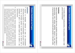 Roteiro Detalhado de Projeto
“ A minha ideia é revolucionária, meu produto é único e não
possui concorrentes”

Sociedade:

destinado

ao

relato

das

externalidades

Realidade:
Ideias revolucionárias são raras, produtos únicos não existem e
concorrentes com certeza existirão. Leva-se a crer que o
empreendedor está sendo levado pela paixão e não pela razão.

na

Roteiro Detalhado de Projeto
Justificativa
Impactos

decorrentes do projeto na visão do empreendedor, nas quais o produto,
serviço ou tecnologia gerados no projeto trarão de retorno para a
população em geral, e em especial àquela que se destina o seu
desenvolvimento.
Impactos Ambientais: Informar também impactos ambientais decorrentes
da inovação, relacionadas a aspectos como: disposição de resíduos no
meio ambiente, redução no consumo de insumos que ofereçam riscos à
saúde de qualquer natureza, e como outras questões pertinentes: redução
de emissões de gases poluentes, pertinência do projeto frente a protocolos
internacionais de natureza social ou ambiental etc.

 