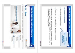 ANEXO III
EDITAL FAPEMIG 13/2013
INDICAÇÃO DE
COORDENADOR

EDITAL FAPEMIG 13/2013 - TECNOVA
Por parte do Coordenador
Ter vínculo com a Proponente
Apresentar e ser responsável por apenas uma proposta
Apresentar currículo demonstrando ter experiência técnica com o
tema da proposta – “Arquivo eletrônico contendo currículo do
Coordenador – Currículo Lattes”.

EDITAL FAPEMIG 13/2013 - TECNOVA

 
