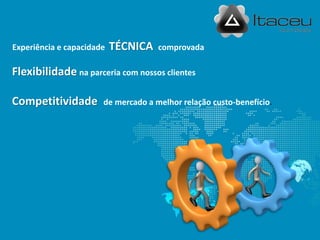Experiência e capacidade TÉCNICA comprovada
Flexibilidade na parceria com nossos clientes
Competitividade de mercado a melhor relação custo-benefício.
 