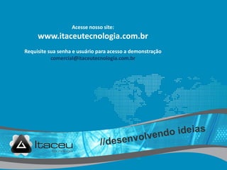 Acesse nosso site:
www.itaceutecnologia.com.br
Requisite sua senha e usuário para acesso a demonstração
comercial@itaceutecnologia.com.br
 