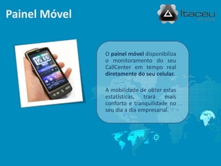 Painel Móvel


               O painel móvel disponibiliza
               o monitoramento do seu
               CallCenter em tempo real
               diretamente do seu celular.

               A mobilidade de obter estas
               estatísticas, trará mais
               conforto e tranquilidade no
               seu dia a dia empresarial.
 
