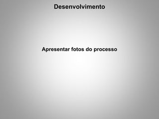 Desenvolvimento Apresentar fotos do processo 