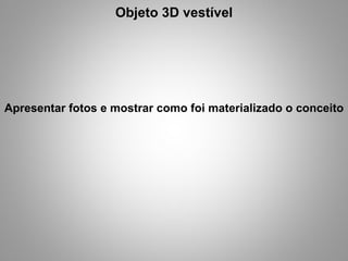 Objeto 3D vestível Apresentar fotos e mostrar como foi materializado o conceito 