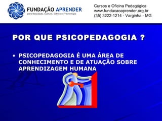 POR QUE PSICOPEDAGOGIA ? PSICOPEDAGOGIA É UMA ÁREA DE CONHECIMENTO E DE ATUAÇÃO SOBRE APRENDIZAGEM HUMANA Cursos e Oficina Pedagógica www.fundacaoaprender.org.br (35) 3222-1214 - Varginha - MG 