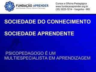 SOCIEDADE DO CONHECIMENTO SOCIEDADE APRENDENTE   PSICOPEDAGOGO É UM MULTIESPECIALISTA EM APRENDIZAGEM Cursos e Oficina Pedagógica www.fundacaoaprender.org.br (35) 3222-1214 - Varginha - MG 