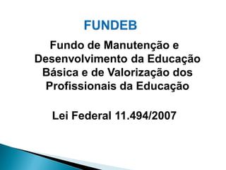 Fundo de Manutenção e
Desenvolvimento da Educação
 Básica e de Valorização dos
  Profissionais da Educação

  Lei Federal 11.494/2007
 