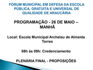 PROGRAMAÇÃO - 26 DE MAIO –
           MANHÃ

Local: Escola Municipal Archelau de Almeida
                   Torres

       08h às 09h: Credenciamento

    PLENÁRIA FINAL - PROPOSIÇÕES
 