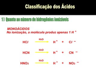 MONOÁCIDOS 
Na ionização, a molécula produz apenas 1 H 
H2O 
+ 
HCl H + + Cl – 
H2O 
HCN H + + CN – 
H2O 
HNO3 H + + NO3 – 
 