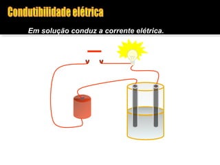 Em solução conduz a corrente elétrica. 
 