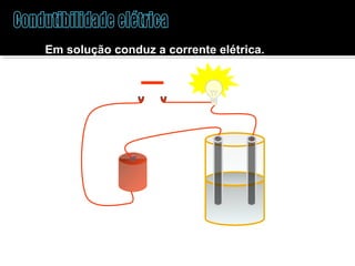 Em solução conduz a corrente elétrica. 
 