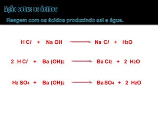 H Cl + Na OH Na Cl + H2O 
2 H Cl + Ba (OH)2 Ba Cl2 + 2 H2O 
H2 SO4 + Ba (OH)2 BaSO4 + 2 H2O 
 