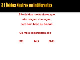 São óxidos moleculares que 
não reagem com água, 
nem com base ou ácidos 
Os mais importantes são 
CO NO N2O 
 