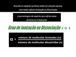 Quando as espécies químicas estão em solução aquosa, 
( a ) 
nem todas sofrem ionização ou dissociação 
A porcentagem de espécies que sofrem estes 
fenômenos é dada pelo 
a número de moléculas ionizadas (ni) 
número de moléculas dissolvidas (n) 
= 
 