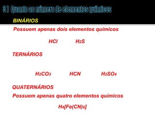 Possuem apenas dois elementos químicos 
HCl 
H2S 
TERNÁRIOS 
H2CO3 HCN H2SO4 
H4[Fe(CN)6] 
BINÁRIOS 
Possuem apenas três elementos químicos 
QUATERNÁRIOS 
Possuem apenas quatro elementos químicos 
 