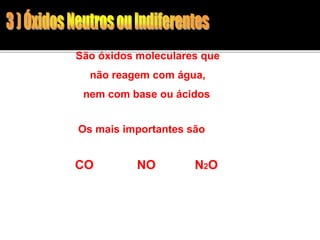 São óxidos moleculares que 
não reagem com água, 
nem com base ou ácidos 
Os mais importantes são 
CO NO N2O 
 