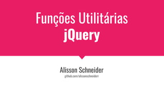 Funções Utilitárias
jQuery
Alisson Schneider
github.com/alissonschneiderr
 
