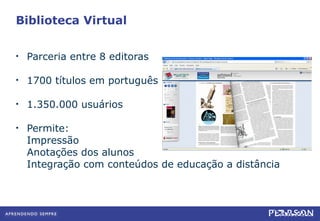 Biblioteca Virtual Parceria entre 8 editoras 1700 títulos em português 1.350.000 usuários Permite: Impressão Anotações dos alunos Integração com conteúdos de educação a distância 