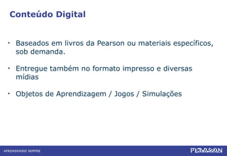 Baseados em livros da Pearson ou materiais específicos, sob demanda. Entregue também no formato impresso e diversas mídias Objetos de Aprendizagem / Jogos / Simulações Conteúdo Digital 