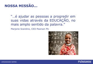 NOSSA MISSÃO... “… é ajudar as pessoas a progredir em suas vidas através da EDUCAÇÃO, no mais amplo sentido da palavra.” Marjorie Scardino, CEO Pearson Plc 