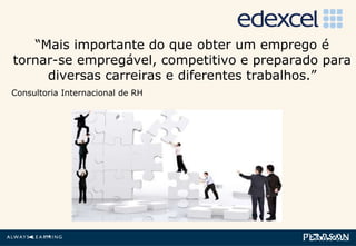 “ Mais importante do que obter um emprego é tornar-se empregável, competitivo e preparado para diversas carreiras e diferentes trabalhos.” Consultoria Internacional de RH 