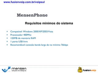 Requisitos mínimos do sistema MensenPhone Compatível: Windows 2000/XP/2003/Vista Processador 400Mhz 120MB de memória RAM 1 porta USB livre Recomendável conexão banda larga de no mínimo 76kbps www.fusionvoip.com.br/voipsul 