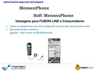 + MensenPhone Soft MensenPhone Vantagens para FUSION LINE e Consumidores Todos os equipamentos com linha configurada e pronto para uso (conectou usou). Economize tempo e dinheiro.  (ligações - valor a partir de R$ 0,06/minuto). + www.fusionvoip.com.br/voipsul 