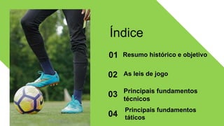 Resumo histórico e objetivo
01
Índice
As leis de jogo
02
Principais fundamentos
técnicos
03
Principais fundamentos
táticos
04
 