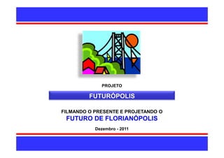 PROJETO

         FUTURÓPOLIS

FILMANDO O PRESENTE E PROJETANDO O
 FUTURO DE FLORIANÓPOLIS
           Dezembro - 2011


                                     1
 