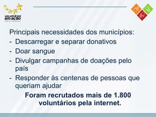 Principais necessidades dos municípios:  Descarregar e separar donativos  Doar sangue Divulgar campanhas de doações pelo país Responder às centenas de pessoas que queriam ajudar Foram recrutados mais de 1.800 voluntários pela internet.  