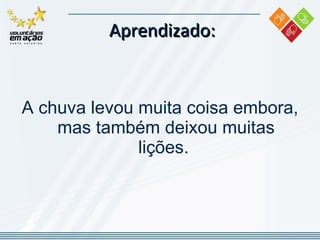 Aprendizado: A chuva levou muita coisa embora, mas também deixou muitas lições.  