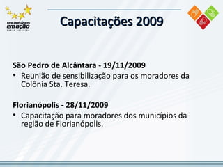Capacitações 2009 São Pedro de Alcântara - 19/11/2009 Reunião de sensibilização para os moradores da Colônia Sta. Teresa. Florianópolis - 28/11/2009 Capacitação para moradores dos municípios da região de Florianópolis. 
