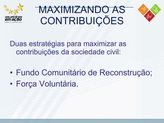 MAXIMIZANDO AS CONTRIBUIÇÕES Duas estratégias para maximizar as contribuições da sociedade civil: Fundo Comunitário de Reconstrução; Força Voluntária. 