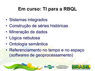 Em curso: TI para a RBQL
• Sistemas integrados
• Construção de séries históricas
• Mineração de dados
• Lógica nebulosa
• Ontologia semântica
• Referenciamento no tempo e no espaço
(softwares de geoprocessamento)
 