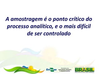 A amostragem é o ponto crítico do
processo analítico, e o mais difícil
de ser controlado
 