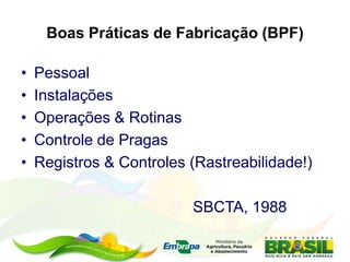 Boas Práticas de Fabricação (BPF)
• Pessoal
• Instalações
• Operações & Rotinas
• Controle de Pragas
• Registros & Controles (Rastreabilidade!)
SBCTA, 1988
 