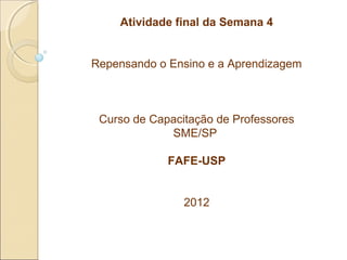 Atividade final da Semana 4


Repensando o Ensino e a Aprendizagem



 Curso de Capacitação de Professores
             SME/SP

             FAFE-USP


                2012
 
