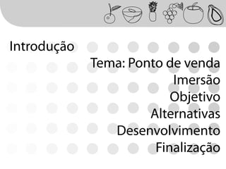 Introdução
             Tema: Ponto de venda
                          Imersão
                          Objetivo
                      Alternativas
                Desenvolvimento
                       Finalização
 