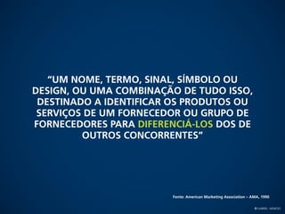 “um nome, termo, sinal, símbolo ou
design, ou uma combinação de tudo isso,
 destinado a identificar os produtos ou
 serviços de um fornecedor ou grupo de
fornecedores para diferenciá-los dos de
         outros concorrentes”




                        Fonte: American Marketing Association – AMA, 1990

                                                                 © Gabriel Meneses
 
