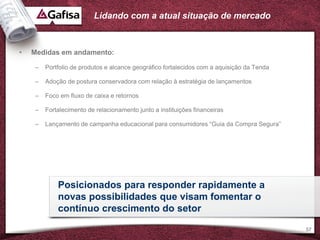 Lidando com a atual situação de mercado



•   Medidas em andamento:

     –   Portfolio de produtos e alcance geográfico fortalecidos com a aquisição da Tenda

     –   Adoção de postura conservadora com relação à estratégia de lançamentos

     –   Foco em fluxo de caixa e retornos

     –   Fortalecimento de relacionamento junto a instituições financeiras

     –   Lançamento de campanha educacional para consumidores “Guia da Compra Segura”




             Posicionados para responder rapidamente a
             novas possibilidades que visam fomentar o
             contínuo crescimento do setor

                                                                                            57
 