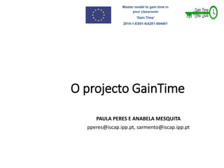 Master model to gain time in
your classroom
‘Gain Time’
2014-1-ES01-KA201-004401
O projecto GainTime
PAULA PERES E ANABELA MESQUITA
pperes@iscap.ipp.pt, sarmento@iscap.ipp.pt
 