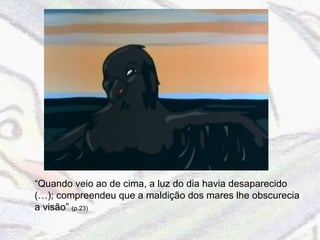 “ Quando veio ao de cima, a luz do dia havia desaparecido (…); compreendeu que a maldição dos mares lhe obscurecia a visão”  (p.23) 