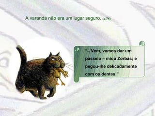 A varanda não era um lugar seguro.  (p.74) “–  Vem, vamos dar um passeio – miou Zorbas; e pegou-lhe delicadamente com os dentes.” 