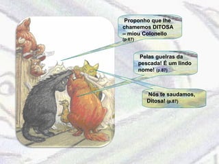 Proponho que lhe chamemos DITOSA – miou Colonello  (p.87) Pelas guelras da pescada! É um lindo nome!  (p.87) Nós te saudamos, Ditosa!  (p.87) 
